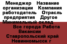 Менеджер › Название организации ­ Компания-работодатель › Отрасль предприятия ­ Другое › Минимальный оклад ­ 18 000 - Все города Работа » Вакансии   . Ставропольский край,Невинномысск г.